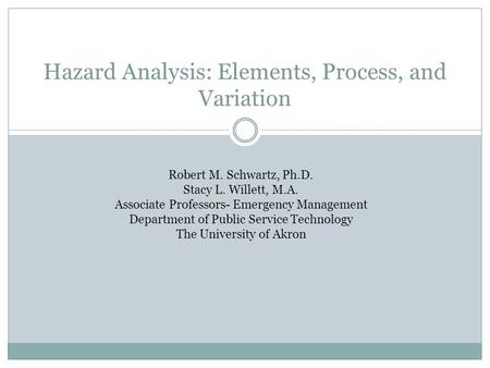 Hazard Analysis: Elements, Process, and Variation Robert M. Schwartz, Ph.D. Stacy L. Willett, M.A. Associate Professors- Emergency Management Department.