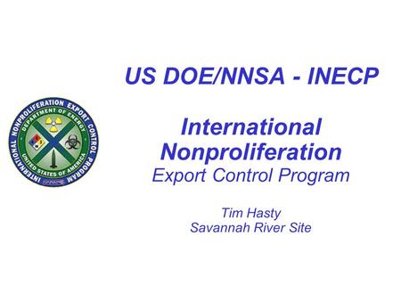 US DOE/NNSA - INECP International Nonproliferation Export Control Program Tim Hasty Savannah River Site.
