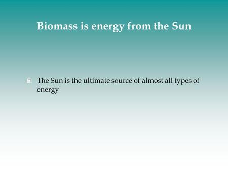 Biomass is energy from the Sun The Sun is the ultimate source of almost all types of energy.