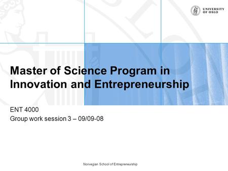 Norwegian School of Entrepreneurship Master of Science Program in Innovation and Entrepreneurship ENT 4000 Group work session 3 – 09/09-08.