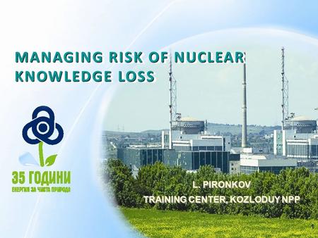 1 MANAGING RISK OF NUCLEAR KNOWLEDGE LOSS L. PIRONKOV TRAINING CENTER, KOZLODUY NPP L. PIRONKOV TRAINING CENTER, KOZLODUY NPP.