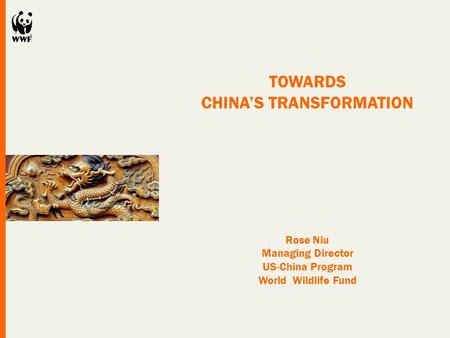 TOWARDS CHINA’S TRANSFORMATION Rose Niu Managing Director US-China Program World Wildlife Fund.
