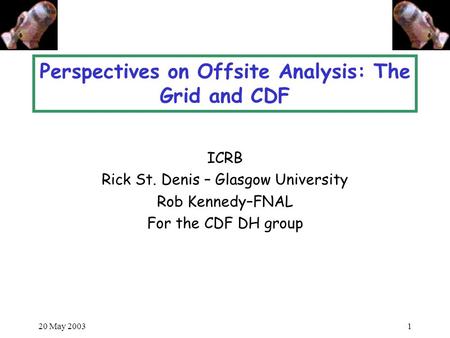 20 May 20031 Perspectives on Offsite Analysis: The Grid and CDF ICRB Rick St. Denis – Glasgow University Rob Kennedy–FNAL For the CDF DH group.