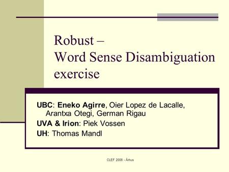 CLEF 2008 - Ǻrhus Robust – Word Sense Disambiguation exercise UBC: Eneko Agirre, Oier Lopez de Lacalle, Arantxa Otegi, German Rigau UVA & Irion: Piek Vossen.