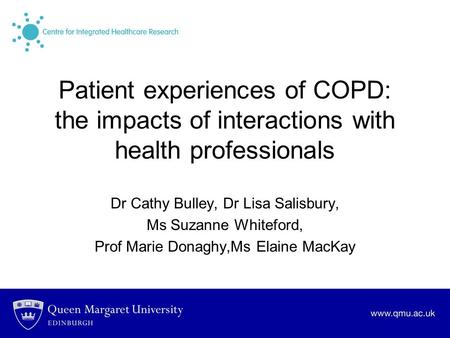 Patient experiences of COPD: the impacts of interactions with health professionals Dr Cathy Bulley, Dr Lisa Salisbury, Ms Suzanne Whiteford, Prof Marie.