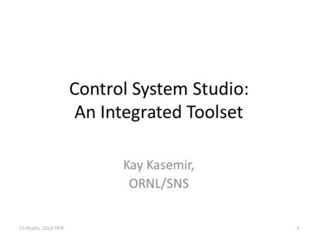 Control System Studio: An Integrated Toolset Kay Kasemir, ORNL/SNS CS-Studio, 2014 FRIB1.