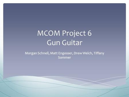 MCOM Project 6 Gun Guitar Morgan Schnell, Matt Engesser, Drew Welch, Tiffany Sommer.