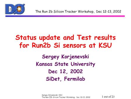 Sergey Korjenevski KSU The Run IIb Silicon Tracker Workshop, Dec 12-13, 2002 1 out of 23 Status update and Test results for Run2b Si sensors at KSU Sergey.