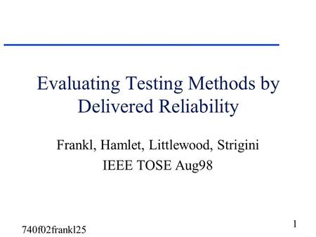 1 740f02frankl25 Evaluating Testing Methods by Delivered Reliability Frankl, Hamlet, Littlewood, Strigini IEEE TOSE Aug98.