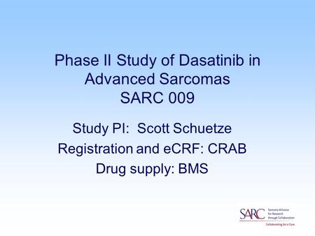 Phase II Study of Dasatinib in Advanced Sarcomas SARC 009 Study PI: Scott Schuetze Registration and eCRF: CRAB Drug supply: BMS.