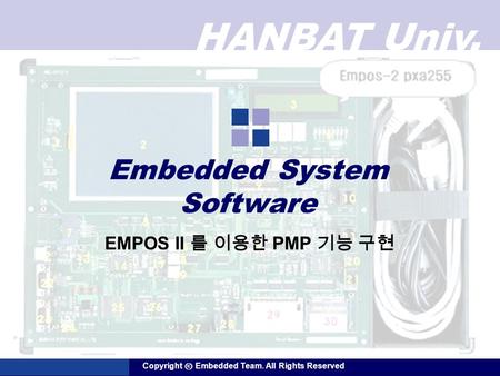 HANBAT Univ. Copyright ⓒ Embedded Team. All Rights Reserved Embedded System Software EMPOS II 를 이용한 PMP 기능 구현.