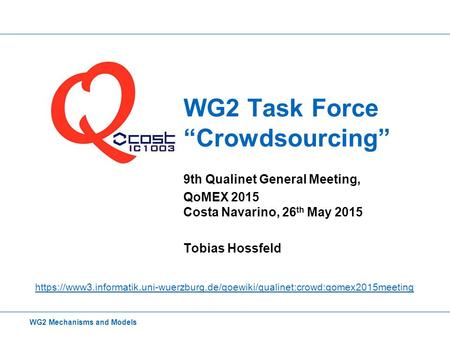 WG2 Task Force “Crowdsourcing” 9th Qualinet General Meeting, QoMEX 2015 Costa Navarino, 26 th May 2015 Tobias Hossfeld WG2 Mechanisms and Models https://www3.informatik.uni-wuerzburg.de/qoewiki/qualinet:crowd:qomex2015meeting.