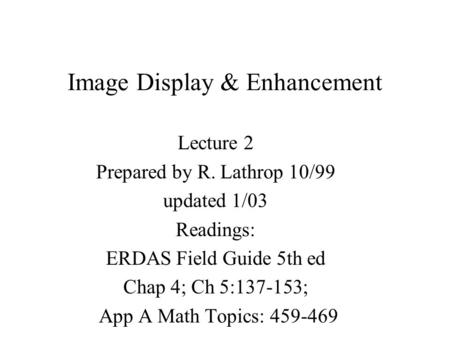 Image Display & Enhancement Lecture 2 Prepared by R. Lathrop 10/99 updated 1/03 Readings: ERDAS Field Guide 5th ed Chap 4; Ch 5:137-153; App A Math Topics: