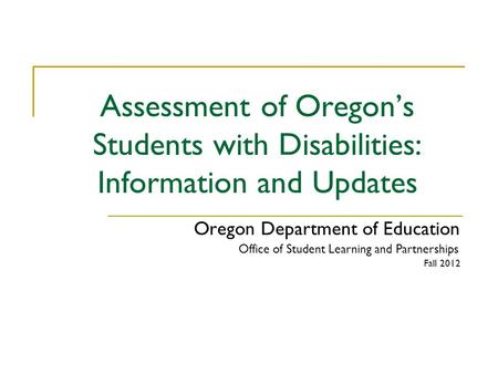 Assessment of Oregon’s Students with Disabilities: Information and Updates Oregon Department of Education Office of Student Learning and Partnerships Fall.