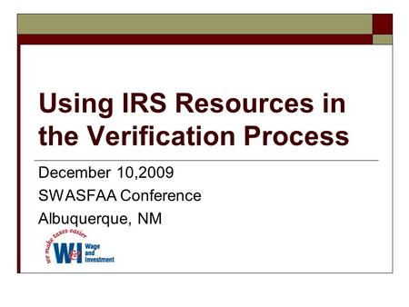 Using IRS Resources in the Verification Process December 10,2009 SWASFAA Conference Albuquerque, NM.
