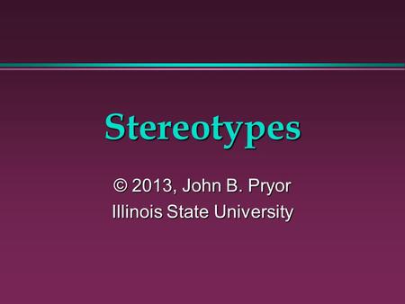Stereotypes © 2013, John B. Pryor Illinois State University.