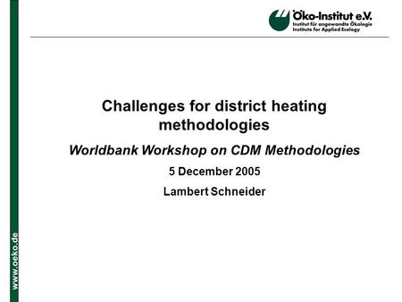 Www.oeko.de Challenges for district heating methodologies Worldbank Workshop on CDM Methodologies 5 December 2005 Lambert Schneider.