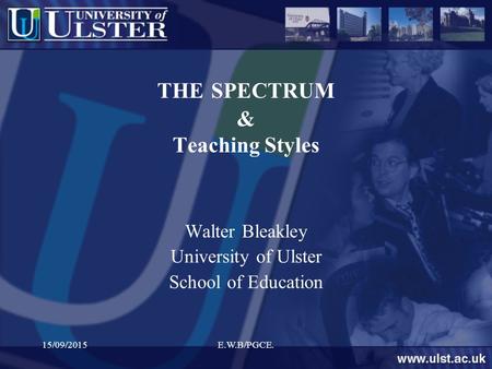 15/09/2015E.W.B/PGCE. THE SPECTRUM & Teaching Styles Walter Bleakley University of Ulster School of Education.
