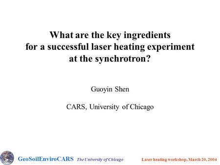 What are the key ingredients for a successful laser heating experiment at the synchrotron? Guoyin Shen CARS, University of Chicago GeoSoilEnviroCARS The.