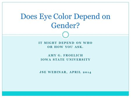 IT MIGHT DEPEND ON WHO OR HOW YOU ASK. AMY G. FROELICH IOWA STATE UNIVERSITY JSE WEBINAR, APRIL 2014 Does Eye Color Depend on Gender?