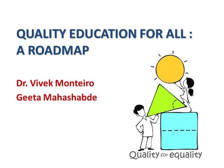 QUALITY EDUCATION FOR ALL : A ROADMAP Dr. Vivek Monteiro Geeta Mahashabde.
