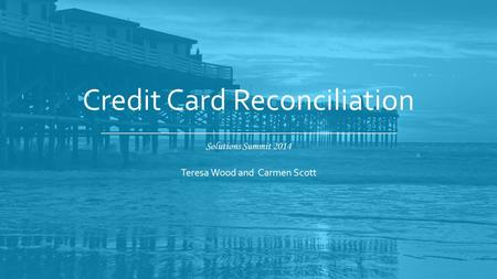 Solutions Summit 2014 Credit Card Reconciliation Teresa Wood and Carmen Scott.