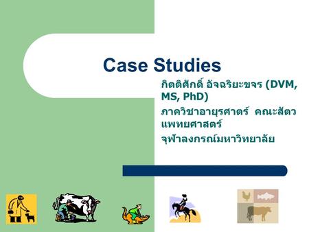 Case Studies กิตติศักดิ์ อัจฉริยะขจร (DVM, MS, PhD) ภาควิชาอายุรศาตร์ คณะสัตว แพทยศาสตร์ จุฬาลงกรณ์มหาวิทยาลัย.