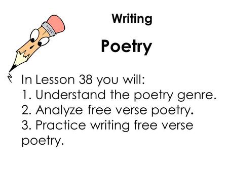 Writing Poetry In Lesson 38 you will: 1. Understand the poetry genre. 2. Analyze free verse poetry. 3. Practice writing free verse poetry.
