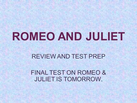 ROMEO AND JULIET REVIEW AND TEST PREP FINAL TEST ON ROMEO & JULIET IS TOMORROW.