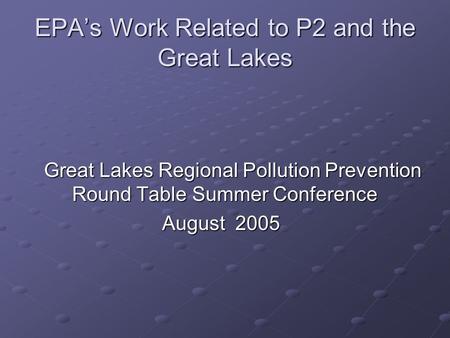 EPA’s Work Related to P2 and the Great Lakes Great Lakes Regional Pollution Prevention Round Table Summer Conference August 2005.