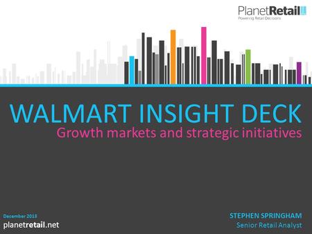 1 planetretail.net WALMART INSIGHT DECK Growth markets and strategic initiatives December 2013 STEPHEN SPRINGHAM Senior Retail Analyst.