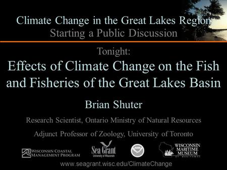 Tonight: Effects of Climate Change on the Fish and Fisheries of the Great Lakes Basin Brian Shuter Research Scientist, Ontario Ministry of Natural Resources.
