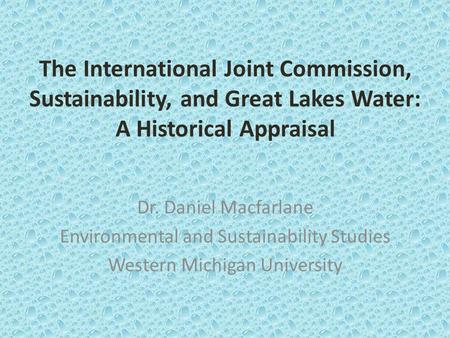 The International Joint Commission, Sustainability, and Great Lakes Water: A Historical Appraisal Dr. Daniel Macfarlane Environmental and Sustainability.
