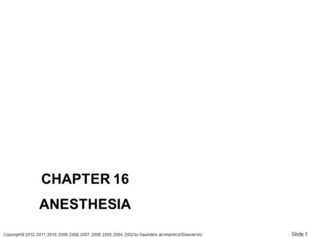 Copyright © 2012, 2011, 2010, 2009, 2008, 2007, 2006, 2005, 2004, 2002 by Saunders, an imprint of Elsevier Inc. Slide 1 CHAPTER 16 ANESTHESIA.