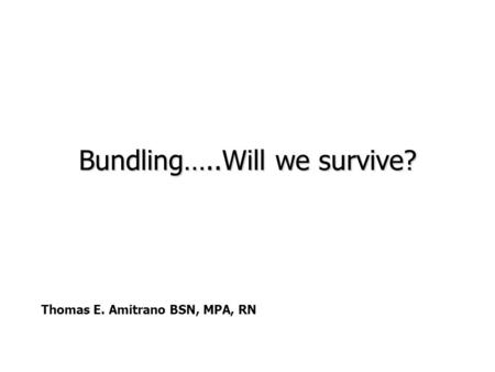 Bundling…..Will we survive? Thomas E. Amitrano BSN, MPA, RN.