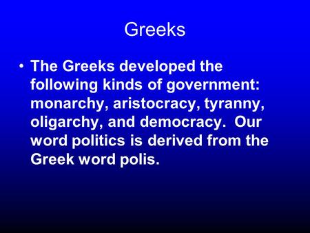 Greeks The Greeks developed the following kinds of government: monarchy, aristocracy, tyranny, oligarchy, and democracy. Our word politics is derived from.