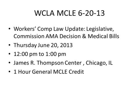 WCLA MCLE 6-20-13 Workers’ Comp Law Update: Legislative, Commission AMA Decision & Medical Bills Thursday June 20, 2013 12:00 pm to 1:00 pm James R. Thompson.