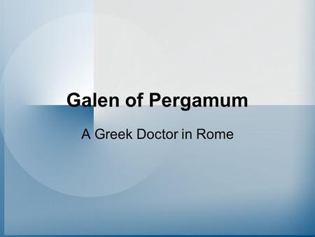 Galen of Pergamum A Greek Doctor in Rome. Why were there Greek Doctors in Rome? Roman respect for Greek Culture/Ideas Greece became a Roman Province Some.
