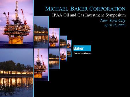M ICHAEL B AKER C ORPORATION IPAA Oil and Gas Investment Symposium New York City April 28, 2003 Engineering & Energy.