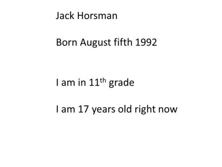 Jack Horsman Born August fifth 1992 I am in 11 th grade I am 17 years old right now.