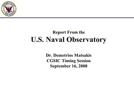 Report From the U.S. Naval Observatory Dr. Demetrios Matsakis CGSIC Timing Session September 16, 2008.