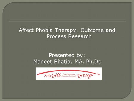 Affect Phobia Therapy: Outcome and Process Research Presented by: Maneet Bhatia, MA, Ph.Dc.
