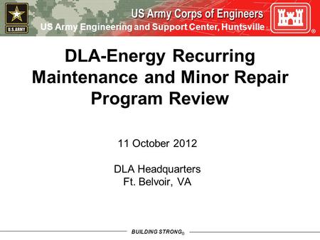 BUILDING STRONG ® US Army Engineering and Support Center, Huntsville 11 October 2012 DLA Headquarters Ft. Belvoir, VA DLA-Energy Recurring Maintenance.