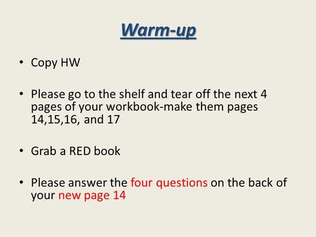 Warm-up Copy HW Please go to the shelf and tear off the next 4 pages of your workbook-make them pages 14,15,16, and 17 Grab a RED book Please answer the.