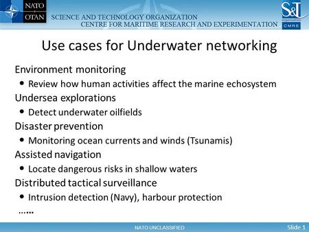 Slide 1 NATO UNCLASSIFIED Environment monitoring Review how human activities affect the marine echosystem Undersea explorations Detect underwater oilfields.