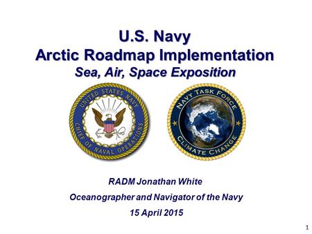 1 U.S. Navy Arctic Roadmap Implementation Sea, Air, Space Exposition RADM Jonathan White Oceanographer and Navigator of the Navy 15 April 2015.