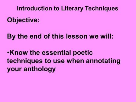 Introduction to Literary Techniques Objective: By the end of this lesson we will: Know the essential poetic techniques to use when annotating your anthology.