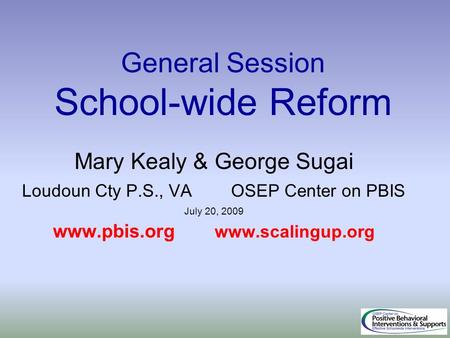 General Session School-wide Reform Mary Kealy & George Sugai Loudoun Cty P.S., VA OSEP Center on PBIS July 20, 2009 www.pbis.org www.scalingup.org.