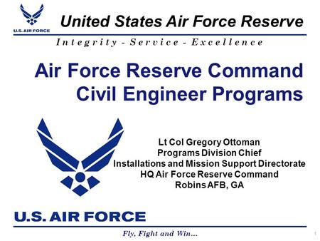 United States Air Force Reserve Fly, Fight and Win… I n t e g r i t y - S e r v i c e - E x c e l l e n c e 1 Lt Col Gregory Ottoman Programs Division.