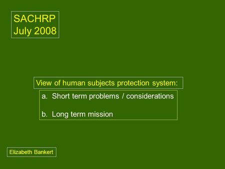 A. Short term problems / considerations b. Long term mission View of human subjects protection system: SACHRP July 2008 Elizabeth Bankert.